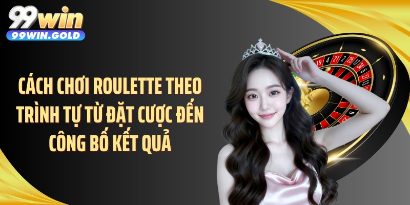 Cách chơi Roulette theo trình tự từ đặt cược đến công bố kết quả
