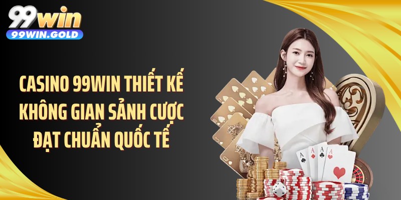 Casino 99WIN thiết kế không gian sảnh cược đạt chuẩn quốc tế