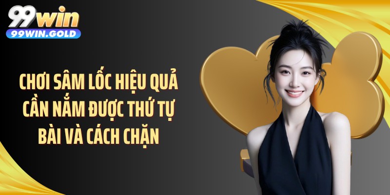 Chơi sâm lốc hiệu quả cần nắm được thứ tự bài và cách chặn
