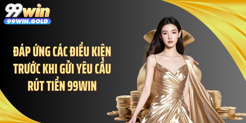 Đáp ứng các điều kiện trước khi gửi yêu cầu rút tiền 99WIN