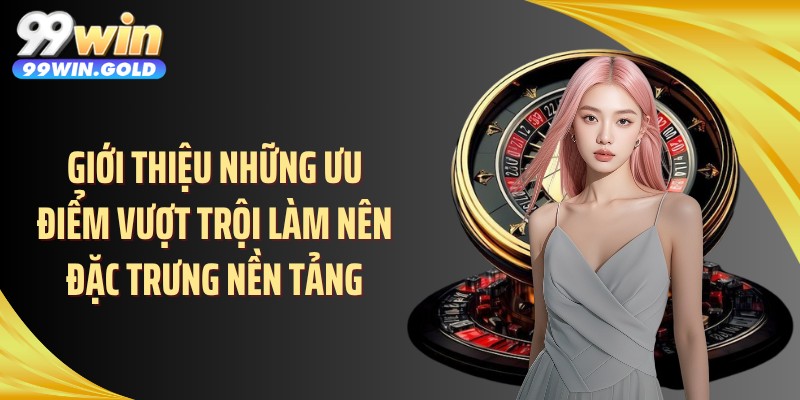 Giới thiệu những ưu điểm vượt trội làm nên đặc trưng nền tảng