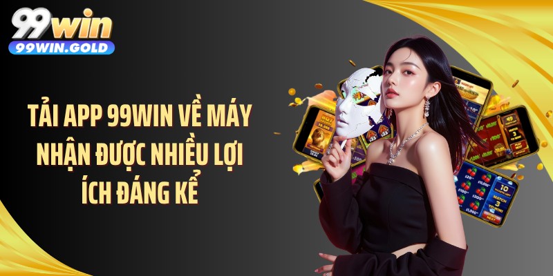 Tải app 99WIN về máy nhận được nhiều lợi ích đáng kể