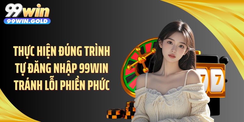 Thực hiện đúng trình tự đăng nhập 99WIN tránh lỗi phiền phức