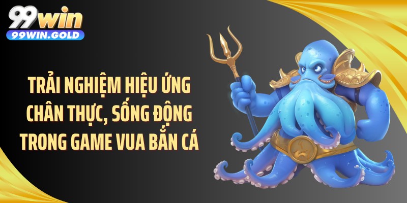 Trải nghiệm hiệu ứng chân thực, sống động trong game vua bắn cá